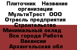 Плиточник › Название организации ­ МультиТрест, ООО › Отрасль предприятия ­ Строительство › Минимальный оклад ­ 1 - Все города Работа » Вакансии   . Архангельская обл.,Коряжма г.